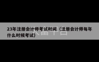 23年注册会计师考试时间（注册会计师每年什么时候考试）