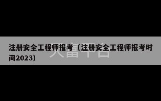 注册安全工程师报考（注册安全工程师报考时间2023）