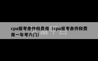 cpa报考条件和费用（cpa报考条件和费用一年考六门）