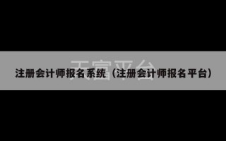 注册会计师报名系统（注册会计师报名平台）
