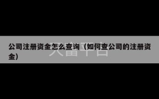 公司注册资金怎么查询（如何查公司的注册资金）