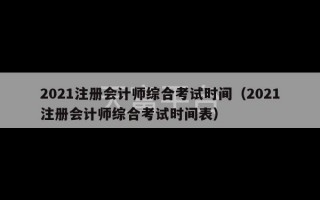 2021注册会计师综合考试时间（2021注册会计师综合考试时间表）