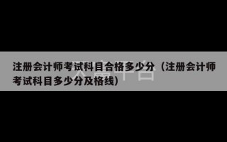 注册会计师考试科目合格多少分（注册会计师考试科目多少分及格线）