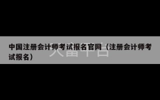 中国注册会计师考试报名官网（注册会计师考试报名）