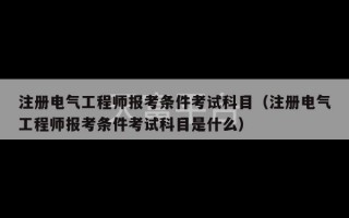 注册电气工程师报考条件考试科目（注册电气工程师报考条件考试科目是什么）