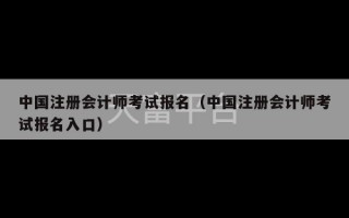 中国注册会计师考试报名（中国注册会计师考试报名入口）