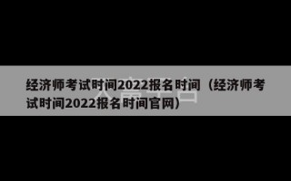 经济师考试时间2022报名时间（经济师考试时间2022报名时间官网）