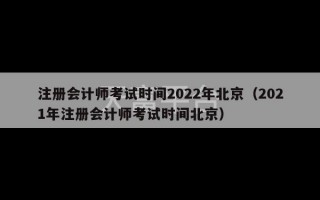 注册会计师考试时间2022年北京（2021年注册会计师考试时间北京）