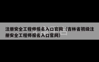 注册安全工程师报名入口官网（吉林省初级注册安全工程师报名入口官网）