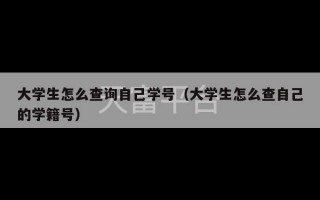 大学生怎么查询自己学号（大学生怎么查自己的学籍号）
