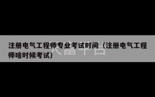 注册电气工程师专业考试时间（注册电气工程师啥时候考试）