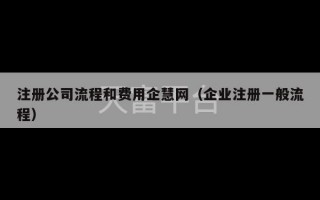 注册公司流程和费用企慧网（企业注册一般流程）