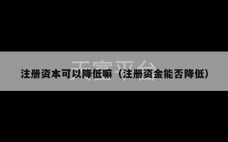 注册资本可以降低嘛（注册资金能否降低）