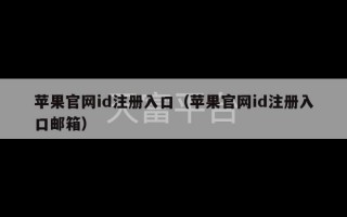 苹果官网id注册入口（苹果官网id注册入口邮箱）