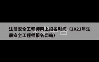 注册安全工程师网上报名时间（2021年注册安全工程师报名网站）