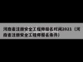 河南省注册安全工程师报名时间2021（河南省注册安全工程师报名条件）