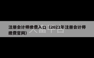 注册会计师缴费入口（2021年注册会计师缴费官网）