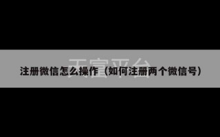 注册微信怎么操作（如何注册两个微信号）