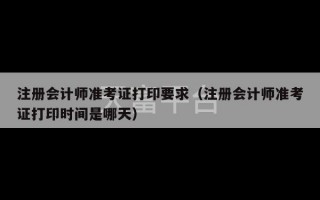 注册会计师准考证打印要求（注册会计师准考证打印时间是哪天）