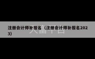 注册会计师补报名（注册会计师补报名2023）