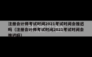 注册会计师考试时间2021考试时间会推迟吗（注册会计师考试时间2021考试时间会推迟吗）