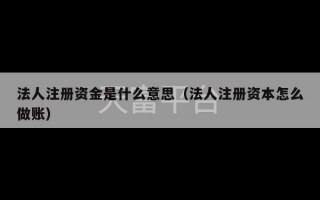 法人注册资金是什么意思（法人注册资本怎么做账）