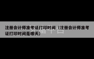 注册会计师准考证打印时间（注册会计师准考证打印时间是哪天）