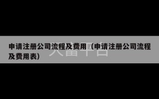 申请注册公司流程及费用（申请注册公司流程及费用表）