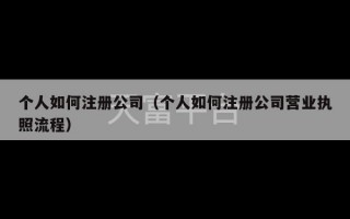 个人如何注册公司（个人如何注册公司营业执照流程）