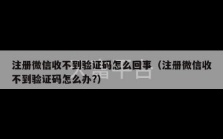 注册微信收不到验证码怎么回事（注册微信收不到验证码怎么办?）