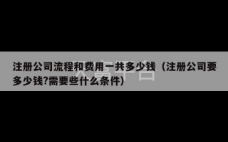 注册公司流程和费用一共多少钱（注册公司要多少钱?需要些什么条件）