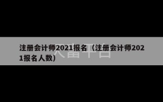 注册会计师2021报名（注册会计师2021报名人数）