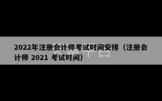 2022年注册会计师考试时间安排（注册会计师 2021 考试时间）