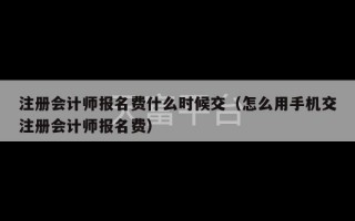 注册会计师报名费什么时候交（怎么用手机交注册会计师报名费）