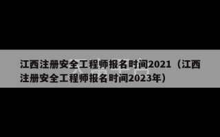 江西注册安全工程师报名时间2021（江西注册安全工程师报名时间2023年）