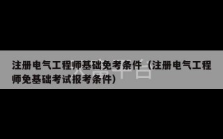 注册电气工程师基础免考条件（注册电气工程师免基础考试报考条件）