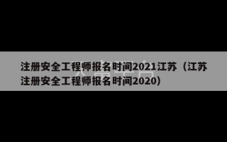 注册安全工程师报名时间2021江苏（江苏注册安全工程师报名时间2020）