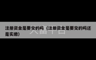 注册资金是要交的吗（注册资金是要交的吗还是实缴）