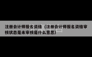 注册会计师报名资格（注册会计师报名资格审核状态是未审核是什么意思）