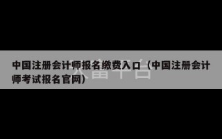 中国注册会计师报名缴费入口（中国注册会计师考试报名官网）