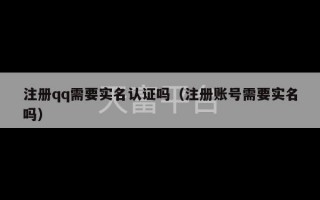 注册qq需要实名认证吗（注册账号需要实名吗）