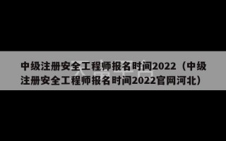 中级注册安全工程师报名时间2022（中级注册安全工程师报名时间2022官网河北）