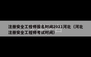 注册安全工程师报名时间2021河北（河北注册安全工程师考试时间）