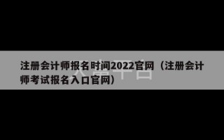 注册会计师报名时间2022官网（注册会计师考试报名入口官网）