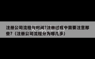 注册公司流程与时间?注册过程中需要注意那些?（注册公司流程分为哪几步）