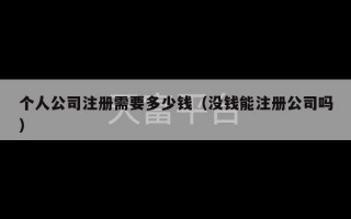 个人公司注册需要多少钱（没钱能注册公司吗）