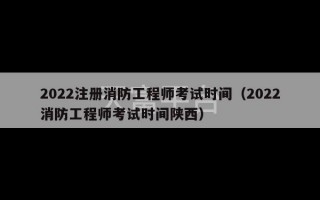 2022注册消防工程师考试时间（2022消防工程师考试时间陕西）