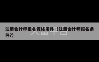 注册会计师报名资格条件（注册会计师报名条件?）