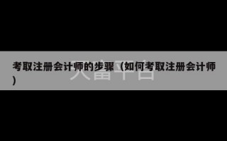 考取注册会计师的步骤（如何考取注册会计师）