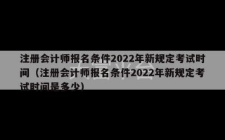 注册会计师报名条件2022年新规定考试时间（注册会计师报名条件2022年新规定考试时间是多少）